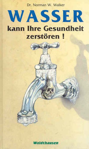 Wasser kann Ihre Gesundheit zerstören!, Dr. Norman W. Walker