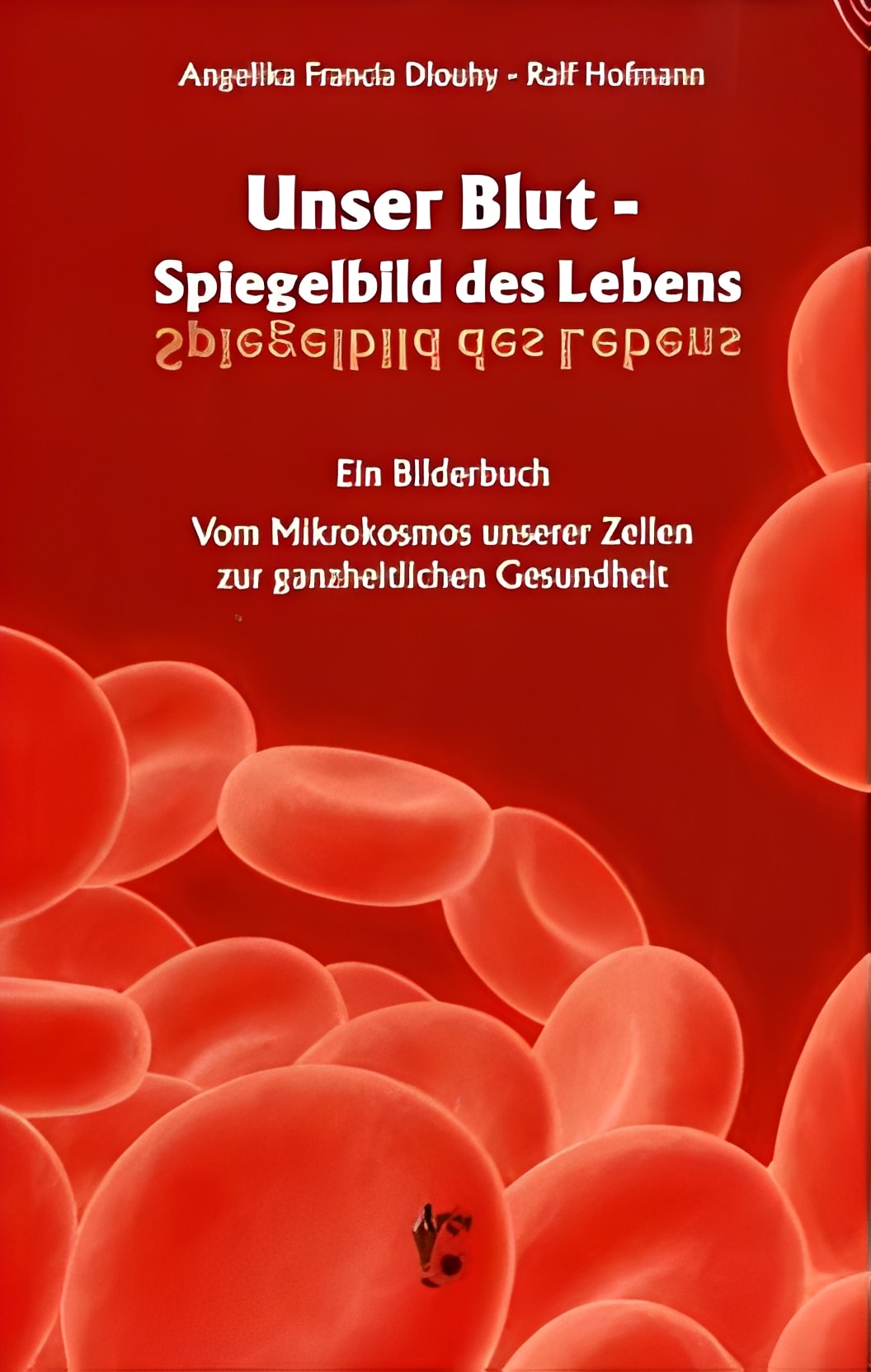 Unser Blut - Spiegelbild des Lebens: Ein Bilderbuch Vom Mikrokosmos unserer Zellen zur ganzheitlichen Gesundheit, Angelika Francia Dlouhy, Ralf Hofmann