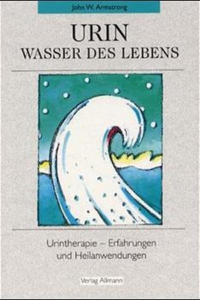 Urin Wasser des Lebens: Urintherapie – Erfahrungen und Heilanwendungen, John W. Armstrong