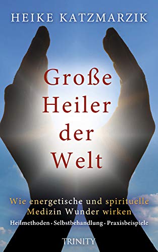 Große Heiler der Welt: Wie energetische und spirituelle Medizin Wunder wirken - Heilmethoden · Selbstbehandlung · Praxisbeispiele, Heike Katzmarzik