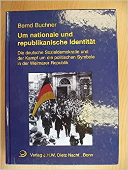 Um nationale und republikanische Identitat: Die deutsche Sozialdemokratie und der Kampf um die politischen Symbole in der Weimarer Republik Buchner, Bernd