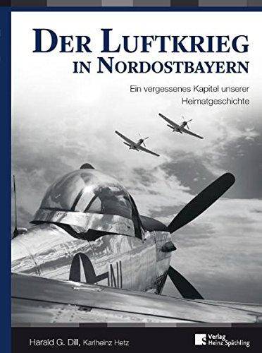 Der Luftkrieg in Nordostbayern: Ein vergessenes Kapitel unserer Heimatgeschichte Dill, Harald G. und Hetz, Karlheinz