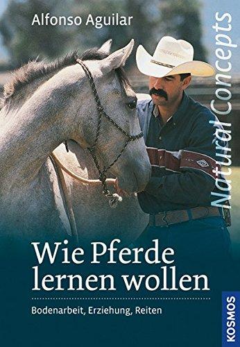 Wie Pferde lernen wollen: Bodenarbeit, Erziehung und Reiten Aguilar, Alfonso